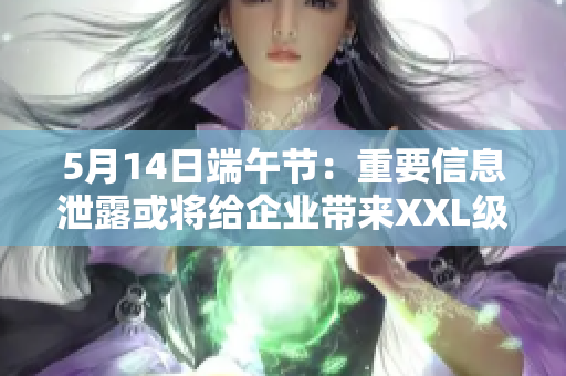 5月14日端午节：重要信息泄露或将给企业带来XXL级风险
