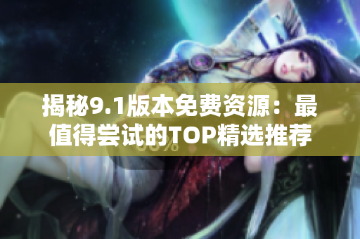 揭秘9.1版本免费资源：最值得尝试的TOP精选推荐