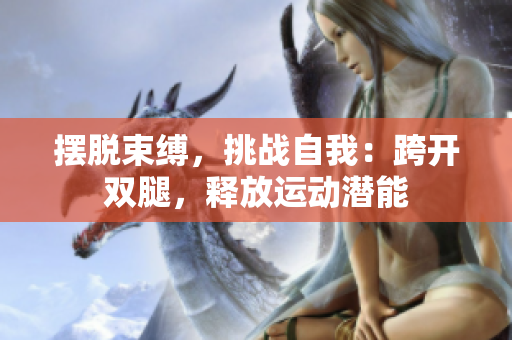 摆脱束缚，挑战自我：跨开双腿，释放运动潜能