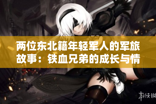 两位东北籍年轻军人的军旅故事：铁血兄弟的成长与情谊