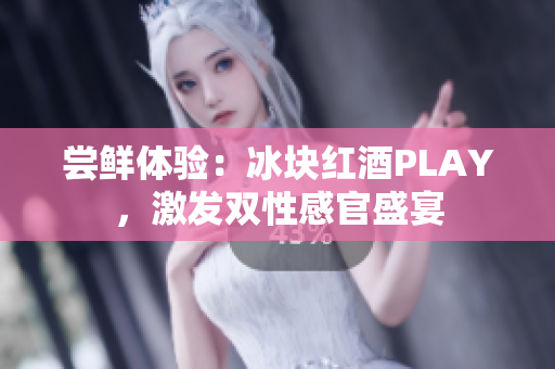 尝鲜体验：冰块红酒PLAY，激发双性感官盛宴