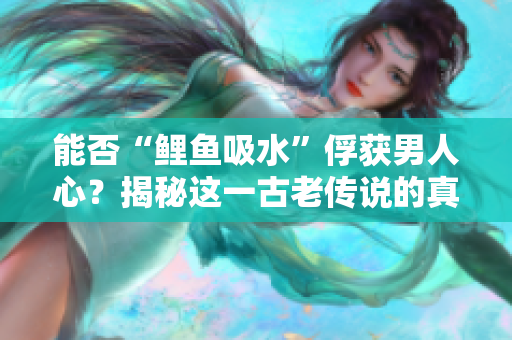 能否“鲤鱼吸水”俘获男人心？揭秘这一古老传说的真相