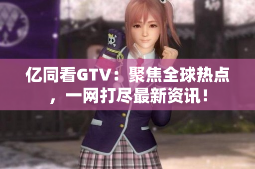 亿同看GTV：聚焦全球热点，一网打尽最新资讯！