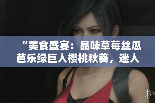 “美食盛宴：品味草莓丝瓜芭乐绿巨人樱桃秋葵，迷人粉色故事2023”