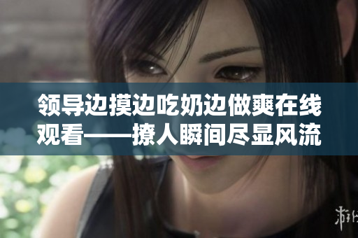 领导边摸边吃奶边做爽在线观看——撩人瞬间尽显风流韵味