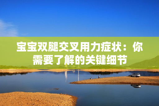 宝宝双腿交叉用力症状：你需要了解的关键细节