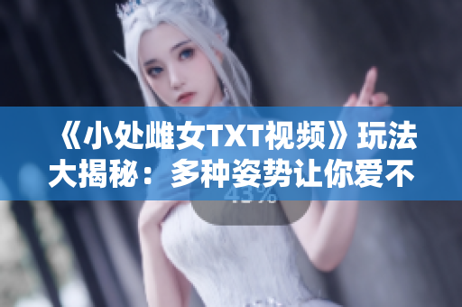 《小处雌女TXT视频》玩法大揭秘：多种姿势让你爱不释手