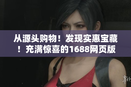 从源头购物！发现实惠宝藏！充满惊喜的1688网页版，全新开启购物新纪元！