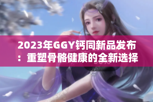 2023年GGY钙同新品发布：重塑骨骼健康的全新选择