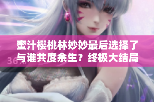 蜜汁樱桃林妙妙最后选择了与谁共度余生？终极大结局揭晓！