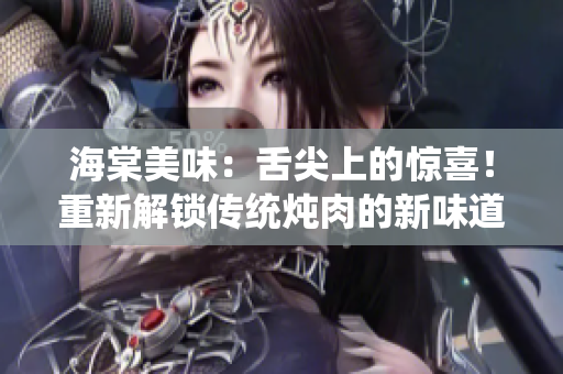 海棠美味：舌尖上的惊喜！重新解锁传统炖肉的新味道