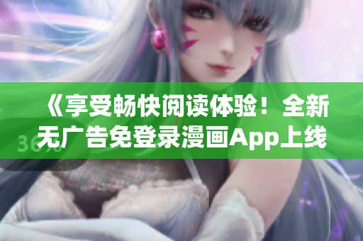 《享受畅快阅读体验！全新无广告免登录漫画App上线！》