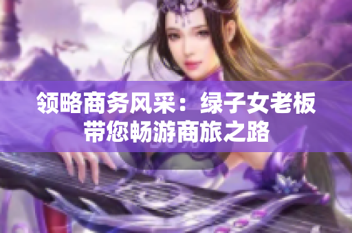 领略商务风采：绿子女老板带您畅游商旅之路
