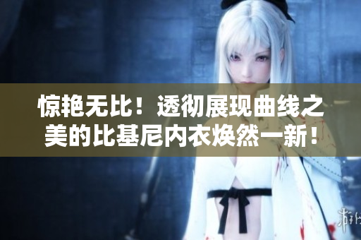 惊艳无比！透彻展现曲线之美的比基尼内衣焕然一新！