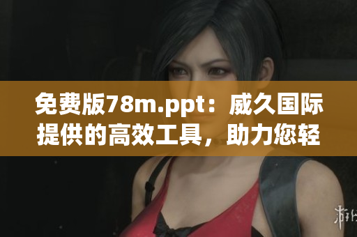 免费版78m.ppt：威久国际提供的高效工具，助力您轻松制作演示文稿