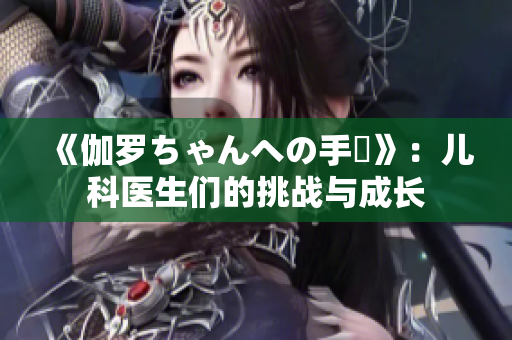 《伽罗ちゃんへの手術》：儿科医生们的挑战与成长