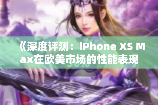《深度评测：iPhone XS Max在欧美市场的性能表现详细分析》