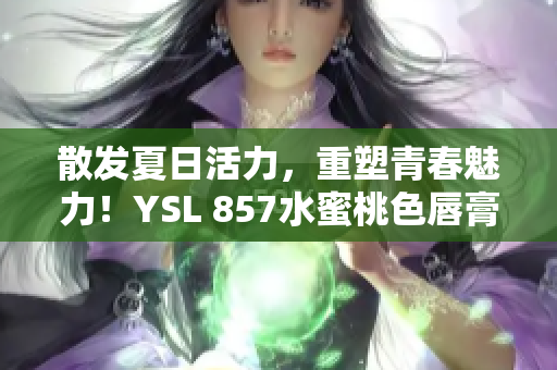 散发夏日活力，重塑青春魅力！YSL 857水蜜桃色唇膏，打造迷人诱惑妆容！