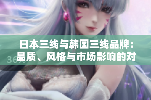 日本三线与韩国三线品牌：品质、风格与市场影响的对比