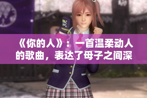 《你的人》：一首温柔动人的歌曲，表达了母子之间深情的情感。