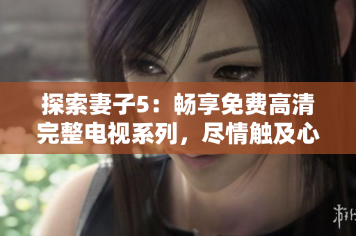 探索妻子5：畅享免费高清完整电视系列，尽情触及心灵共鸣！