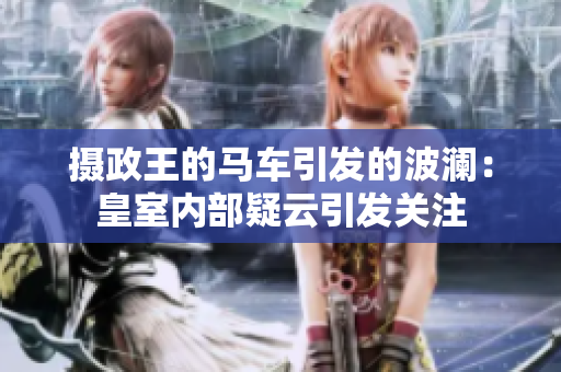 摄政王的马车引发的波澜：皇室内部疑云引发关注