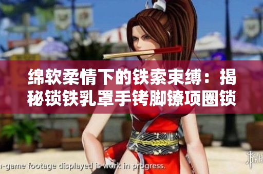 绵软柔情下的铁索束缚：揭秘锁铁乳罩手铐脚镣项圈锁的异象