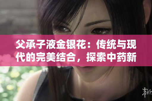 父承子液金银花：传统与现代的完美结合，探索中药新价值