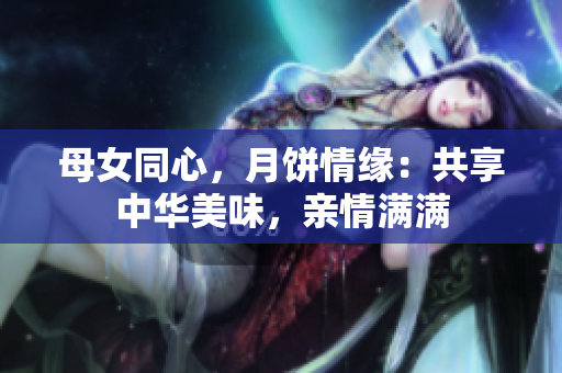 母女同心，月饼情缘：共享中华美味，亲情满满