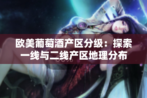 欧美葡萄酒产区分级：探索一线与二线产区地理分布