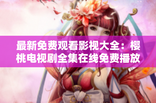 最新免费观看影视大全：樱桃电视剧全集在线免费播放，尽情畅享精彩剧集！