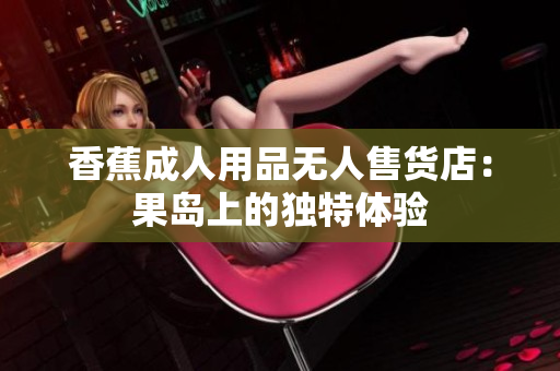 香蕉成人用品无人售货店：果岛上的独特体验