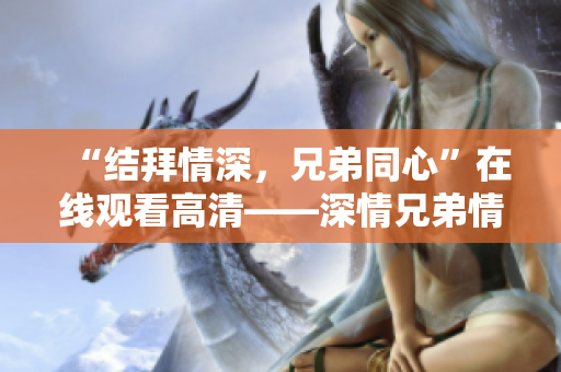 “结拜情深，兄弟同心”在线观看高清——深情兄弟情，共同追寻！