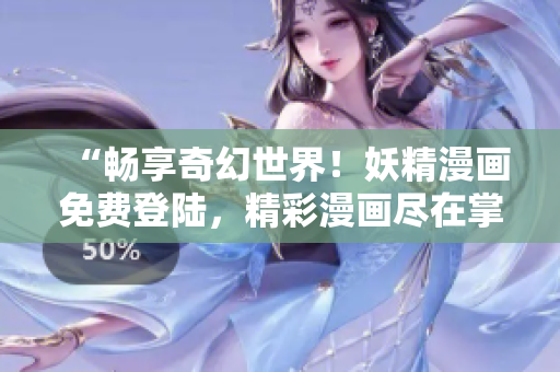 “畅享奇幻世界！妖精漫画免费登陆，精彩漫画尽在掌握”