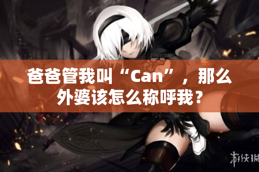 爸爸管我叫“Can”，那么外婆该怎么称呼我？
