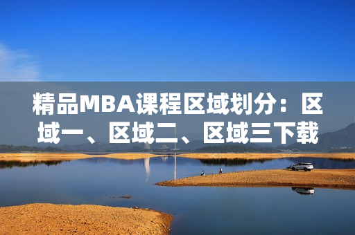 精品MBA课程区域划分：区域一、区域二、区域三下载详解