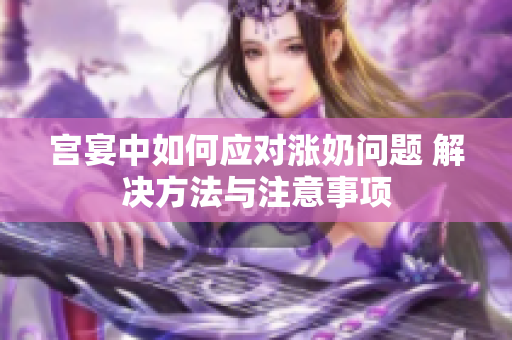 宫宴中如何应对涨奶问题 解决方法与注意事项