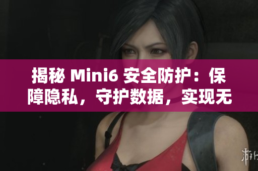 揭秘 Mini6 安全防护：保障隐私，守护数据，实现无忧体验