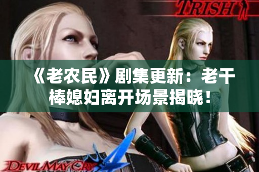 《老农民》剧集更新：老干棒媳妇离开场景揭晓！
