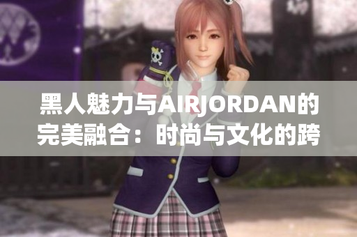 黑人魅力与AIRJORDAN的完美融合：时尚与文化的跨界奇迹