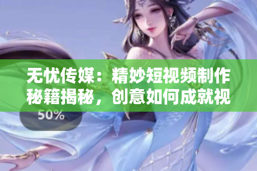 无忧传媒：精妙短视频制作秘籍揭秘，创意如何成就视觉魔法