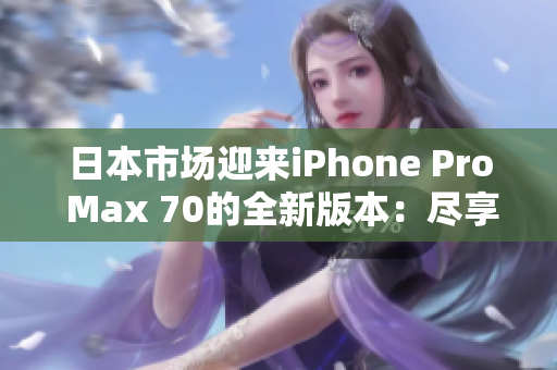 日本市场迎来iPhone Pro Max 70的全新版本：尽享更多创新与性能提升