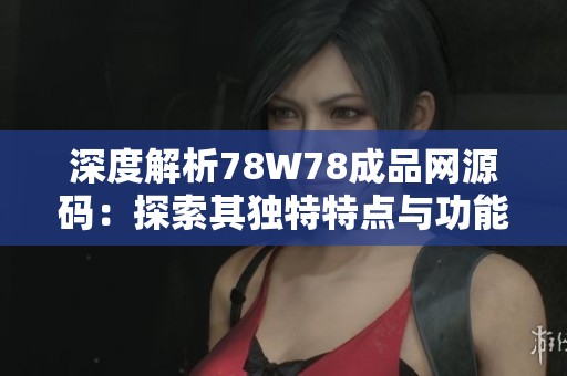 深度解析78W78成品网源码：探索其独特特点与功能，助您快速上手网站开发