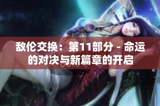敌伦交换：第11部分 - 命运的对决与新篇章的开启