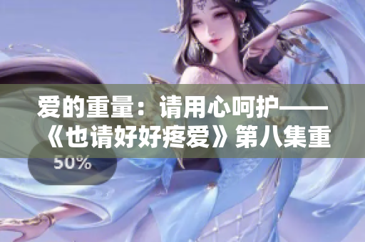 爱的重量：请用心呵护——《也请好好疼爱》第八集重磅来袭，温情续写