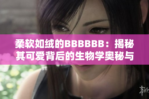 柔软如绒的BBBBBB：揭秘其可爱背后的生物学奥秘与生活习性