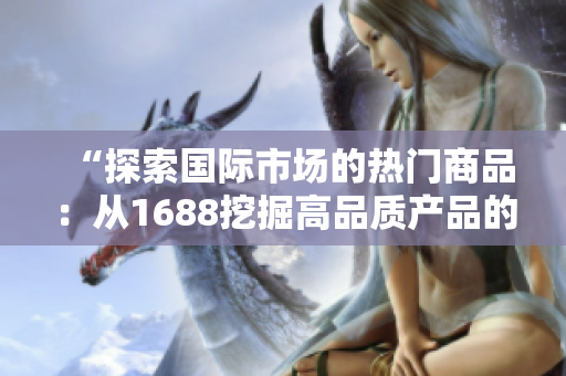 “探索国际市场的热门商品：从1688挖掘高品质产品的秘密”