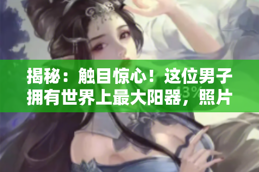 揭秘：触目惊心！这位男子拥有世界上最大阳器，照片曝光引发热议，专家解读其影响与健康隐患