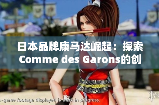 日本品牌康马达崛起：探索Comme des Garons的创新之路