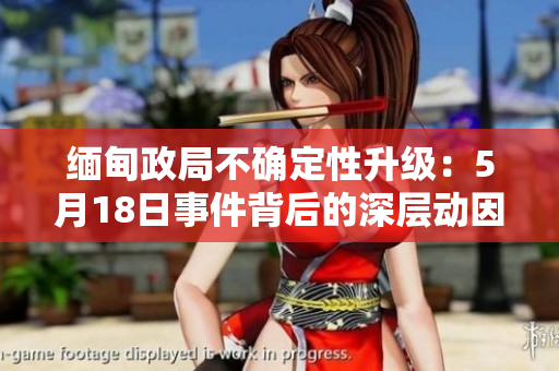 缅甸政局不确定性升级：5月18日事件背后的深层动因